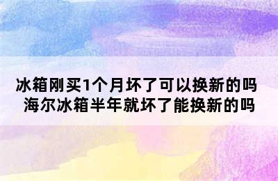 冰箱刚买1个月坏了可以换新的吗 海尔冰箱半年就坏了能换新的吗